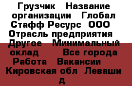 Грузчик › Название организации ­ Глобал Стафф Ресурс, ООО › Отрасль предприятия ­ Другое › Минимальный оклад ­ 1 - Все города Работа » Вакансии   . Кировская обл.,Леваши д.